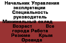 Начальник Управления эксплуатации  › Специальность ­ руководитель › Минимальный оклад ­ 80 › Возраст ­ 55 - Все города Работа » Резюме   . Крым,Ореанда
